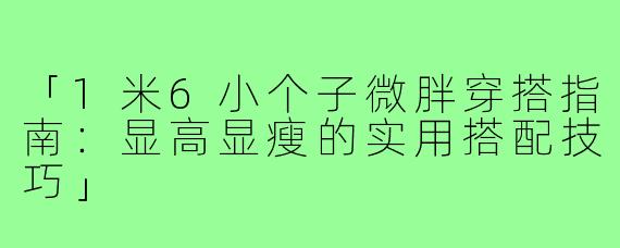 「1米6小个子微胖穿搭指南：显高显瘦的实用搭配技巧」