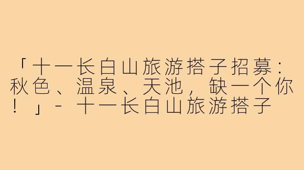 「十一长白山旅游搭子招募：秋色、温泉、天池，缺一个你！」-十一长白山旅游搭子