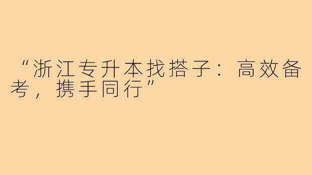 “浙江专升本找搭子：高效备考，携手同行”