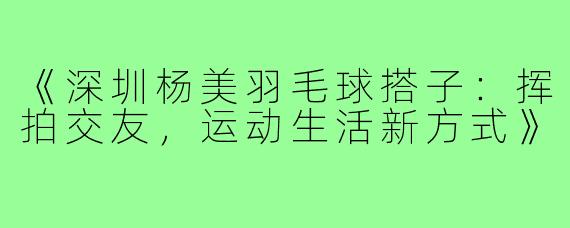 《深圳杨美羽毛球搭子：挥拍交友，运动生活新方式》