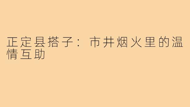 正定县搭子:市井烟火里的温情互助