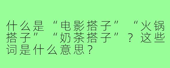 什么是“电影搭子”“火锅搭子”“奶茶搭子”？这些词是什么意思？