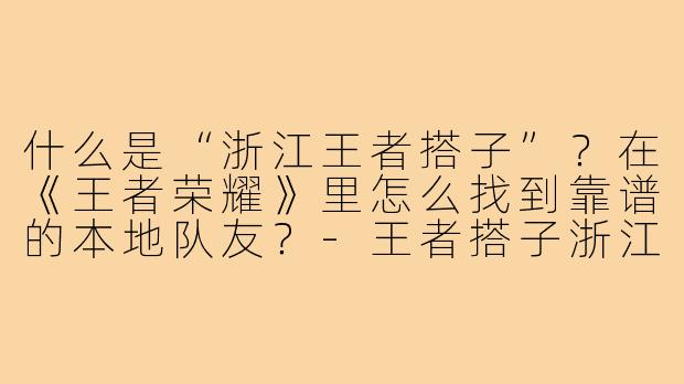 什么是“浙江王者搭子”？在《王者荣耀》里怎么找到靠谱的本地队友？