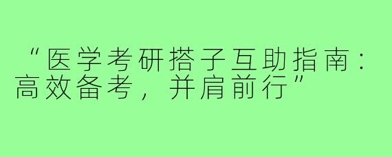 “医学考研搭子互助指南：高效备考，并肩前行”