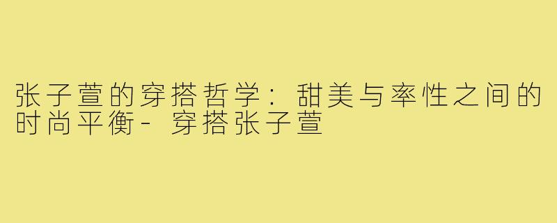 张子萱的穿搭哲学：甜美与率性之间的时尚平衡-穿搭张子萱