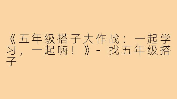《五年级搭子大作战：一起学习，一起嗨！》