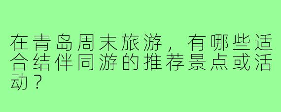 在青岛周末旅游,有哪些适合结伴同游的推荐景点或活动?