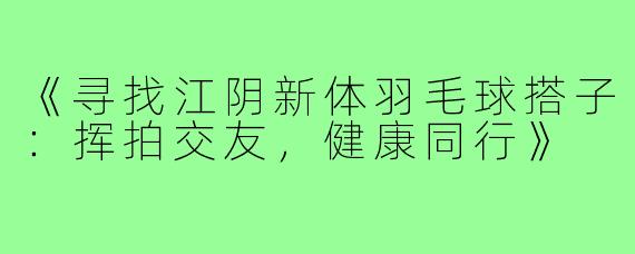 《寻找江阴新体羽毛球搭子：挥拍交友，健康同行》