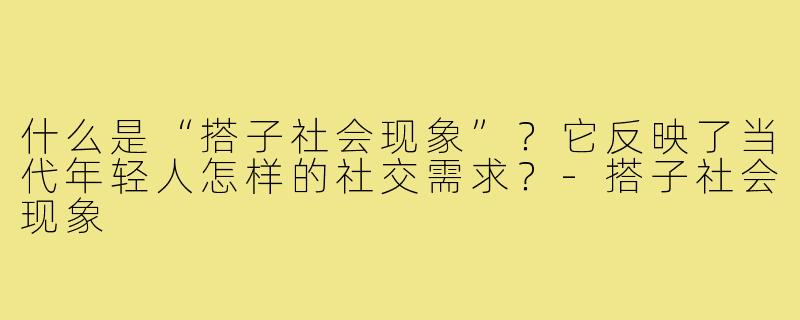 什么是“搭子社会现象”?它反映了当代年轻人怎样的社交需求?-搭子社会现象