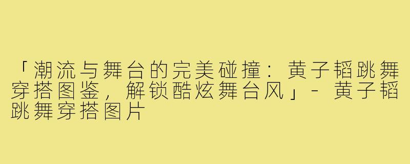 「潮流与舞台的完美碰撞：黄子韬跳舞穿搭图鉴，解锁酷炫舞台风」