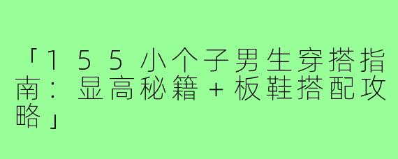 「155小个子男生穿搭指南：显高秘籍＋板鞋搭配攻略」