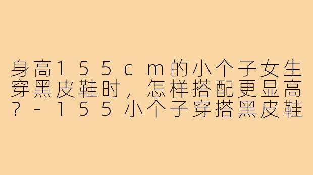 身高155cm的小个子女生穿黑皮鞋时，怎样搭配更显高？