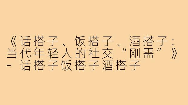 《话搭子、饭搭子、酒搭子：当代年轻人的社交“刚需”》-话搭子饭搭子酒搭子