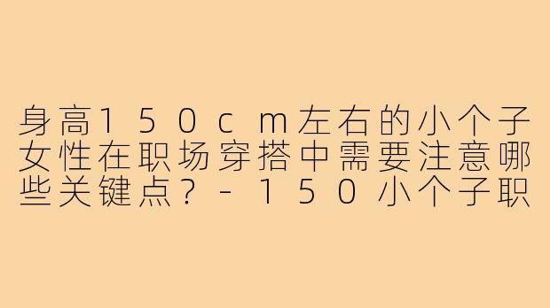 身高150cm左右的小个子女性在职场穿搭中需要注意哪些关键点？