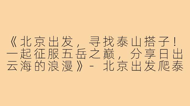 《北京出发,寻找泰山搭子!一起征服五岳之巅,分享日出云海的浪漫》-北京出发爬泰山搭子