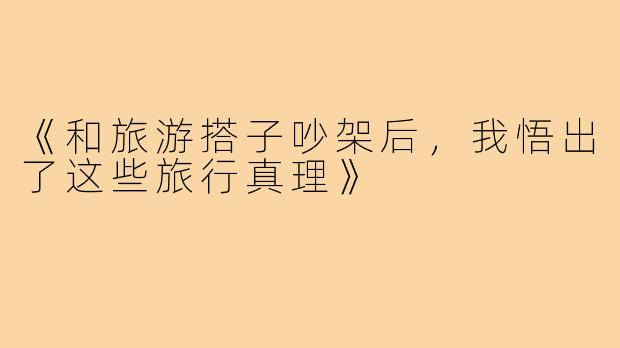 《和旅游搭子吵架后,我悟出了这些旅行真理》