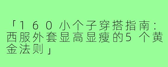 「160小个子穿搭指南：西服外套显高显瘦的5个黄金法则」