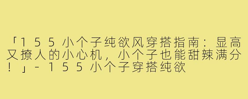「155小个子纯欲风穿搭指南：显高又撩人的小心机，小个子也能甜辣满分！」-155小个子穿搭纯欲