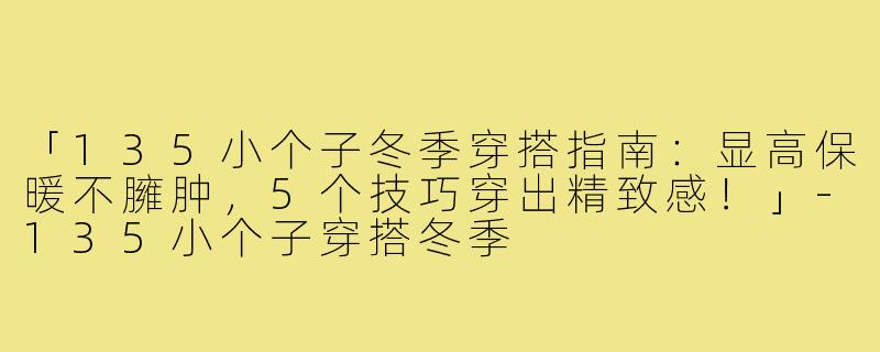 「135小个子冬季穿搭指南：显高保暖不臃肿，5个技巧穿出精致感！」