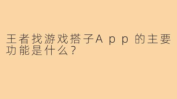 王者找游戏搭子App的主要功能是什么？