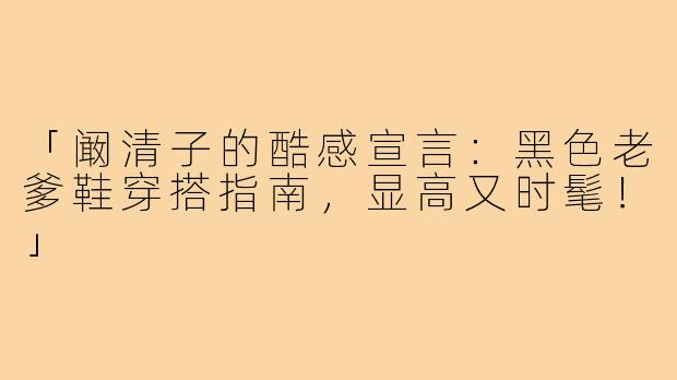 「阚清子的酷感宣言：黑色老爹鞋穿搭指南，显高又时髦！」
