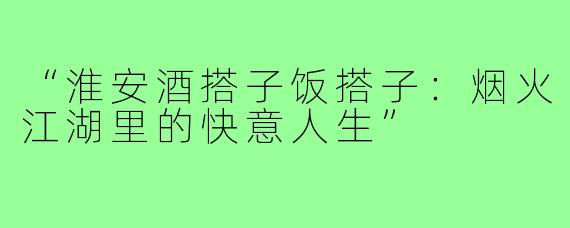 “淮安酒搭子饭搭子:烟火江湖里的快意人生”