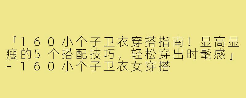 「160小个子卫衣穿搭指南！显高显瘦的5个搭配技巧，轻松穿出时髦感」-160小个子卫衣女穿搭
