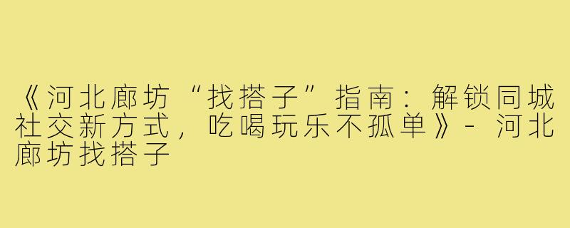 《河北廊坊“找搭子”指南：解锁同城社交新方式，吃喝玩乐不孤单》-河北廊坊找搭子