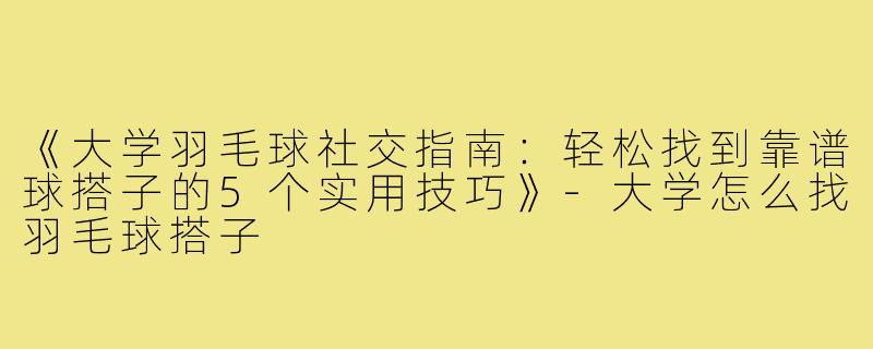 《大学羽毛球社交指南：轻松找到靠谱球搭子的5个实用技巧》
