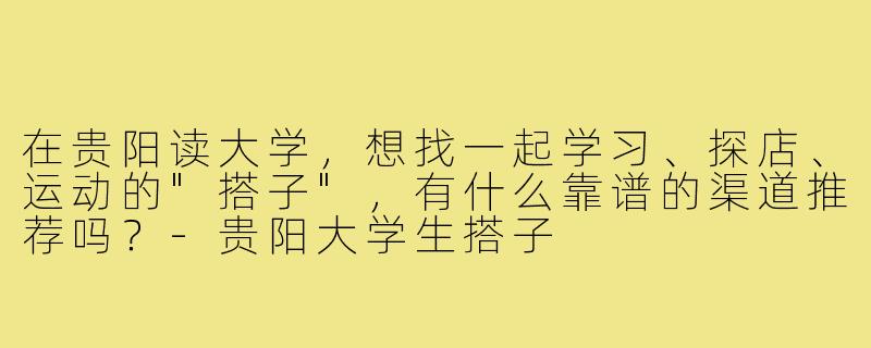 在贵阳读大学，想找一起学习、探店、运动的"搭子"，有什么靠谱的渠道推荐吗？