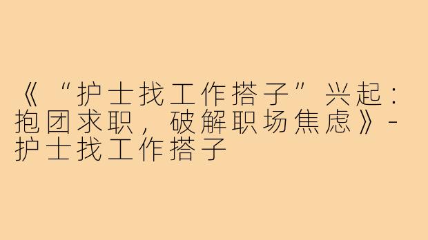《“护士找工作搭子”兴起：抱团求职，破解职场焦虑》-护士找工作搭子