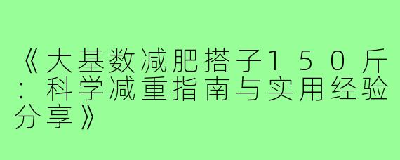 《大基数减肥搭子150斤：科学减重指南与实用经验分享》