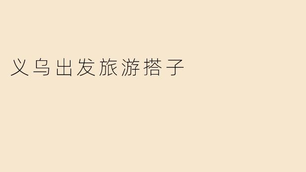 《从义乌出发，寻找你的“旅游搭子”：结伴同行，让旅途更有趣》