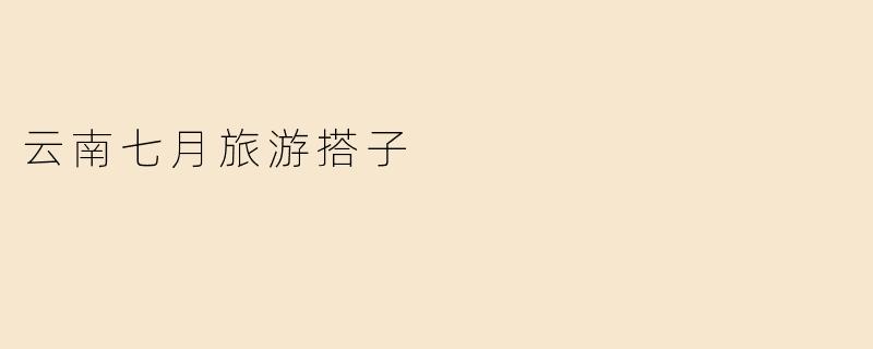 《七月云南行，寻找你的绝佳旅游搭子！》