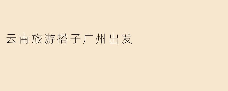 云南旅游搭子广州出发
