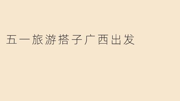 五一旅游搭子广西出发