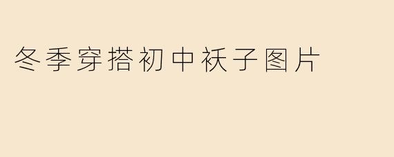 「冬季保暖又时尚！初中生必备袄子穿搭指南（附搭配图片）」