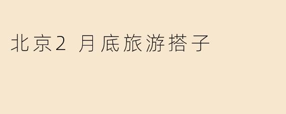 北京2月底旅游搭子