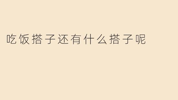 除了吃饭搭子，生活中还有哪些常见的“搭子”呢？