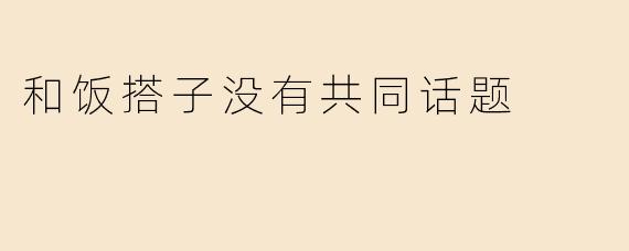 和饭搭子吃饭时总是没话说，感觉有点尴尬，怎么办？