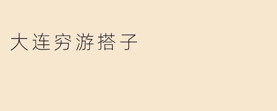 《大连穷游搭子指南：低成本玩转浪漫之都的实用攻略》