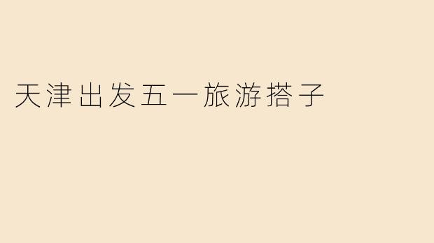 天津出发五一旅游搭子招募：结伴同行，解锁小长假新玩法！