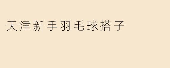 在天津想找新手羽毛球搭子，去哪里比较合适？