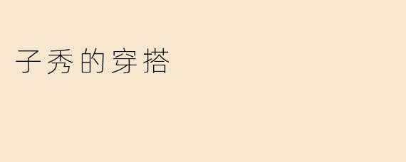 「子秀的穿搭哲学：简约中的高级感，细节里的时尚态度」
