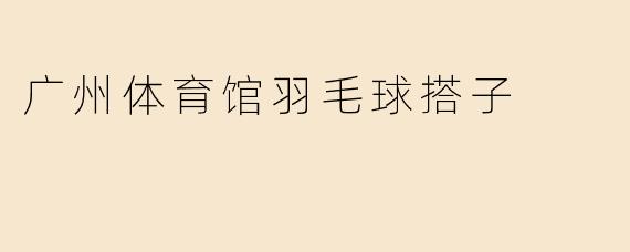 在广州体育馆打羽毛球，怎么找到合适的搭子？
