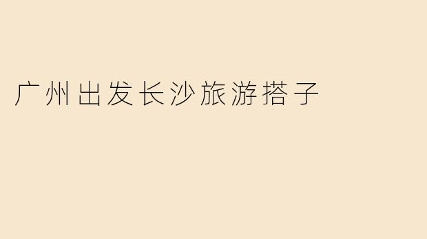 广州出发长沙旅游搭子