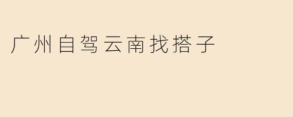 广州自驾云南找搭子