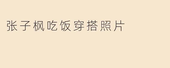 张子枫吃饭穿搭照片