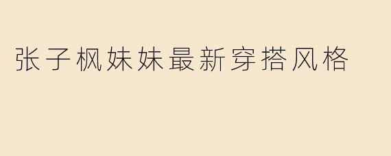 张子枫妹妹最新穿搭风格