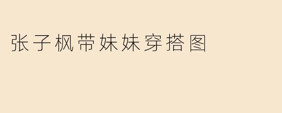 张子枫和妹妹的这组日常穿搭图好有爱！姐妹俩的搭配有什么值得借鉴的穿搭技巧吗？